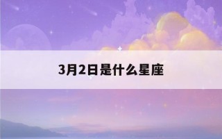 3月2日是什么星座(2023年3月2日是什么星座)