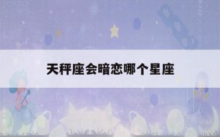 天秤座会暗恋哪个星座(老师最怕的五大星座)