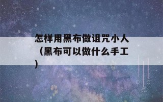 怎样用黑布做诅咒小人（黑布可以做什么手工）