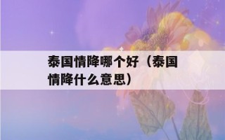 泰国情降哪个好（泰国情降什么意思）