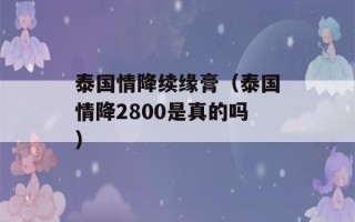 泰国情降续缘膏（泰国情降2800是真的吗）