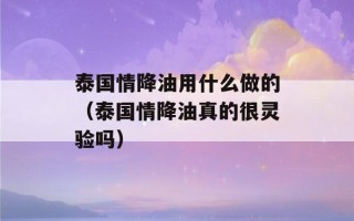 泰国情降油用什么做的（泰国情降油真的很灵验吗）