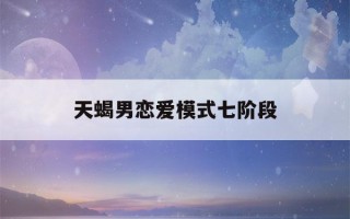 天蝎男恋爱模式七阶段(天蝎男喜欢什么样的恋爱模式)