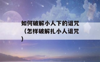 如何破解小人下的诅咒（怎样破解扎小人诅咒）