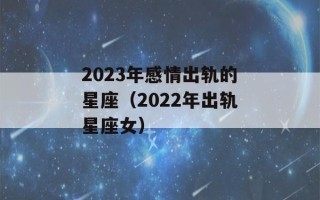 2023年感情出轨的星座（2022年出轨星座女）