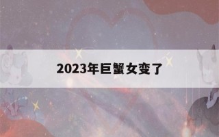 2023年巨蟹女变了(巨蟹座今年有一大劫2023)