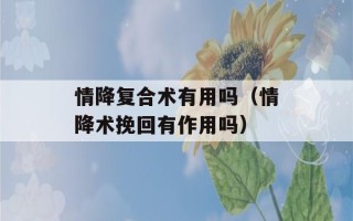 情降复合术有用吗（情降术挽回有作用吗）