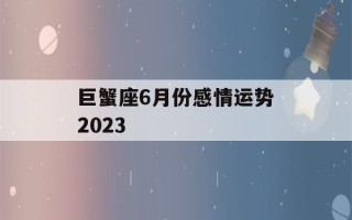 巨蟹座6月份感情运势2023(巨蟹座2021年六月份的感情)