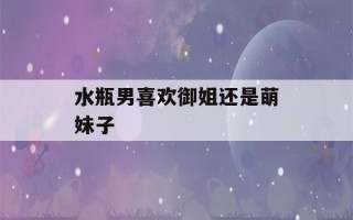 水瓶男喜欢御姐还是萌妹子(水瓶男遇到谁会乖乖听话)