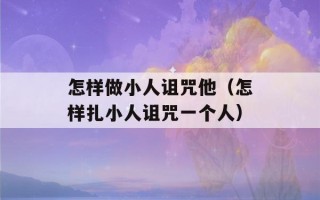 怎样做小人诅咒他（怎样扎小人诅咒一个人）