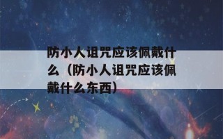 防小人诅咒应该佩戴什么（防小人诅咒应该佩戴什么东西）