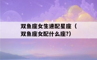 双鱼座女生速配星座（双鱼座女配什么座?）