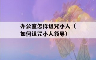 办公室怎样诅咒小人（如何诅咒小人领导）