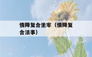 情降复合坐牢（情降复合法事）