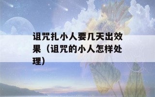 诅咒扎小人要几天出效果（诅咒的小人怎样处理）