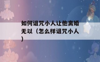 如何诅咒小人让他离婚无以（怎么样诅咒小人）