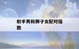 射手男和狮子女配对指数(狮子女和巨蟹男配对指数)