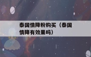 泰国情降粉购买（泰国情降有效果吗）