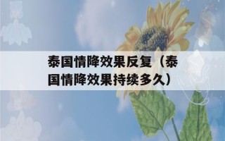 泰国情降效果反复（泰国情降效果持续多久）