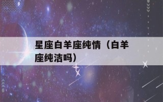 星座白羊座纯情（白羊座纯洁吗）