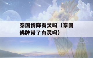 泰国情降有灵吗（泰国佛牌带了有灵吗）