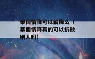 泰国情降可以解降么（泰国情降真的可以拆散别人吗）