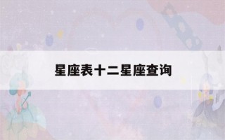 星座表十二星座查询(星座表十二星座查询狮子座)