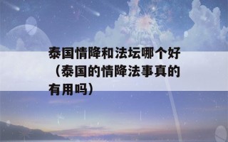 泰国情降和法坛哪个好（泰国的情降法事真的有用吗）