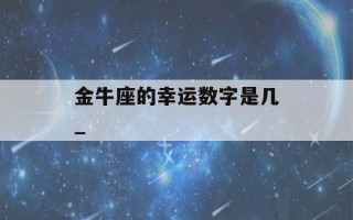 金牛座的幸运数字是几_(金牛座的幸运数字是几?2023)