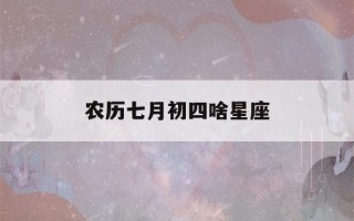 农历七月初四啥星座(农历的7月初四是什么星座)