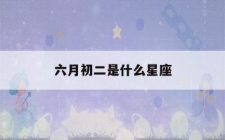 六月初二是什么星座(1998年农历六月初二是什么星座)