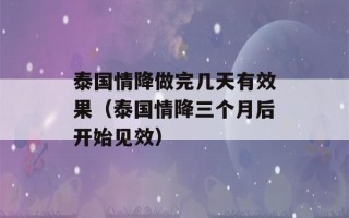 泰国情降做完几天有效果（泰国情降三个月后开始见效）