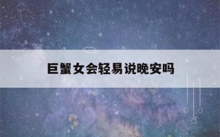 巨蟹女会轻易说晚安吗(巨蟹女会随便说爱你吗)