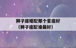 狮子座婚配那个星座好（狮子座配谁最好）