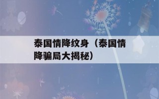 泰国情降纹身（泰国情降骗局大揭秘）