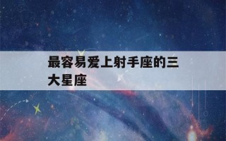 最容易爱上射手座的三大星座(最容易爱上射手座的三大星座女)