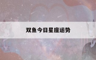 双鱼今日星座运势(双鱼今日星座运势查询)