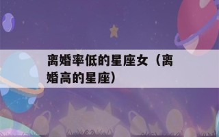 离婚率低的星座女（离婚高的星座）