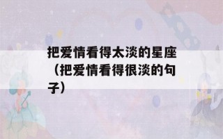 把爱情看得太淡的星座（把爱情看得很淡的句子）