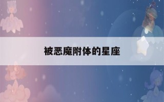 被恶魔附体的星座(被恶魔附体的星座是什么)