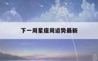 下一周星座周运势最新(怎么查询自己的上升星座)