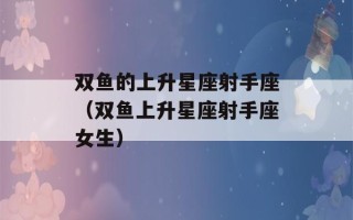 双鱼的上升星座射手座（双鱼上升星座射手座女生）