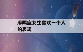 摩羯座女生喜欢一个人的表现(摩羯女偏爱哪类型男生)