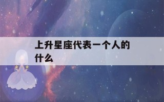 上升星座代表一个人的什么(怎样看上升星座)