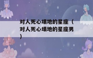 对人死心塌地的星座（对人死心塌地的星座男）