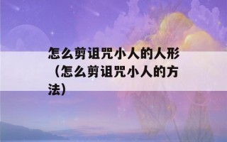 怎么剪诅咒小人的人形（怎么剪诅咒小人的方法）