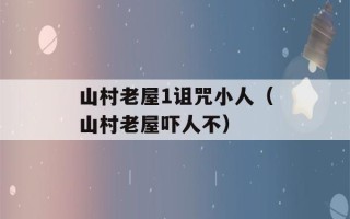 山村老屋1诅咒小人（山村老屋吓人不）