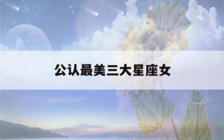 公认最美三大星座女(公认最美三大星座女梦见丢的衣服找到了)