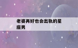 老婆再好也会出轨的星座男(越长越漂亮的五大星座)