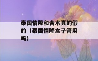 泰国情降和合术真的假的（泰国情降盒子管用吗）